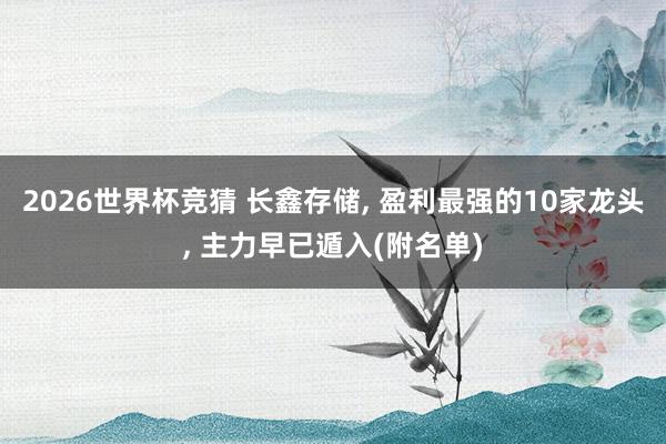2026世界杯竞猜 长鑫存储, 盈利最强的10家龙头, 主力早已遁入(附名单)