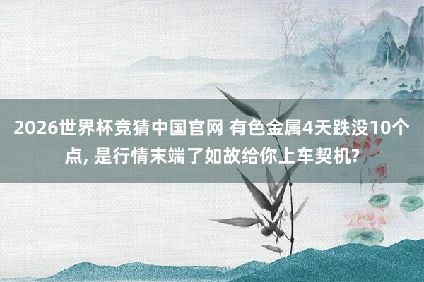 2026世界杯竞猜中国官网 有色金属4天跌没10个点， 是行情末端了如故给你上车契机?