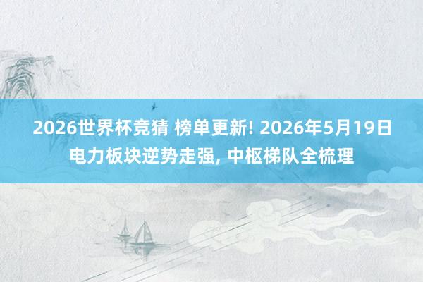 2026世界杯竞猜 榜单更新! 2026年5月19日电力板块逆势走强， 中枢梯队全梳理