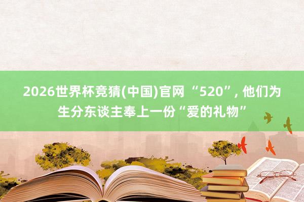 2026世界杯竞猜(中国)官网 “520”, 他们为生分东谈主奉上一份“爱的礼物”