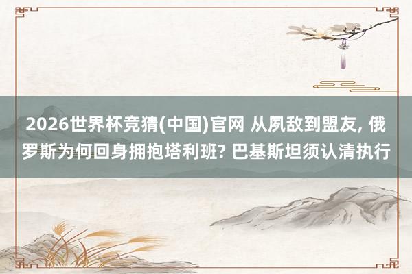 2026世界杯竞猜(中国)官网 从夙敌到盟友, 俄罗斯为何回身拥抱塔利班? 巴基斯坦须认清执行