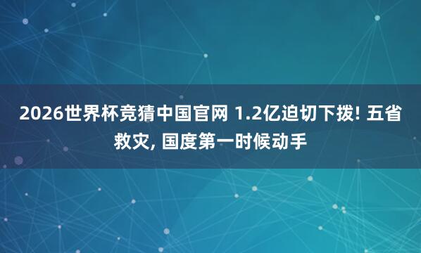 2026世界杯竞猜中国官网 1.2亿迫切下拨! 五省救灾, 国度第一时候动手