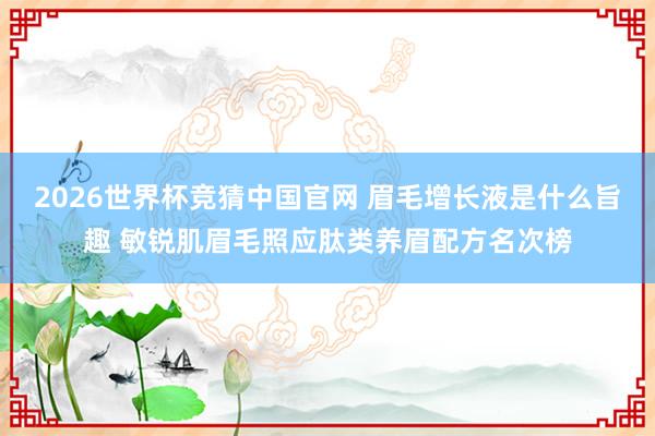2026世界杯竞猜中国官网 眉毛增长液是什么旨趣 敏锐肌眉毛照应肽类养眉配方名次榜