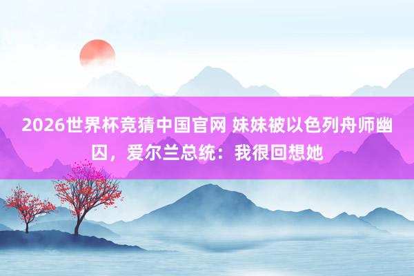 2026世界杯竞猜中国官网 妹妹被以色列舟师幽囚,爱尔兰总统:我很回想她