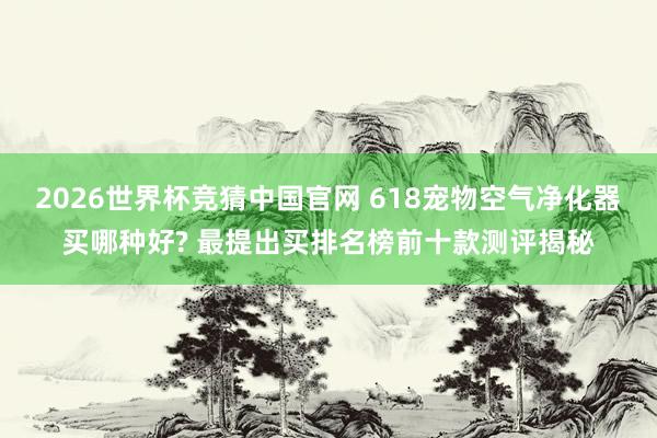 2026世界杯竞猜中国官网 618宠物空气净化器买哪种好? 最提出买排名榜前十款测评揭秘
