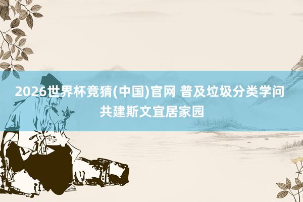 2026世界杯竞猜(中国)官网 普及垃圾分类学问 共建斯文宜居家园