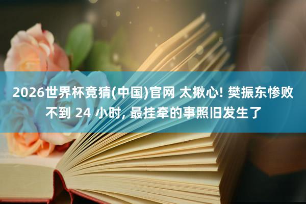 2026世界杯竞猜(中国)官网 太揪心! 樊振东惨败不到 24 小时, 最挂牵的事照旧发生了