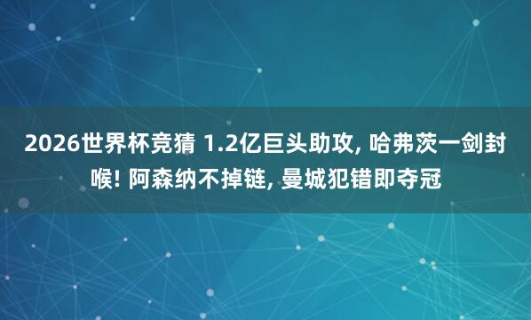 2026世界杯竞猜 1.2亿巨头助攻, 哈弗茨一剑封喉! 阿森纳不掉链, 曼城犯错即夺冠