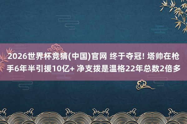 2026世界杯竞猜(中国)官网 终于夺冠! 塔帅在枪手6年半引援10亿+ 净支拨是温格22年总数2倍多
