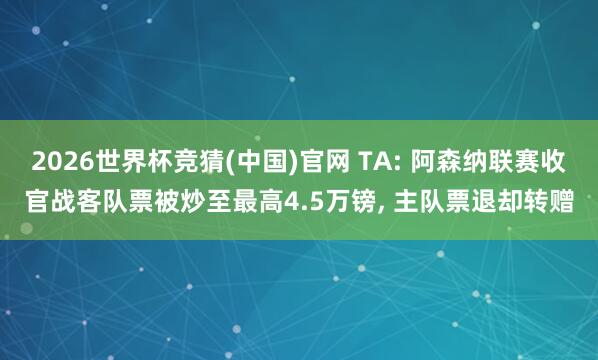 2026世界杯竞猜(中国)官网 TA: 阿森纳联赛收官战客队票被炒至最高4.5万镑, 主队票退却转赠