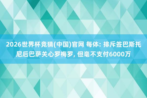 2026世界杯竞猜(中国)官网 每体: 排斥签巴斯托尼后巴萨关心罗梅罗, 但毫不支付6000万