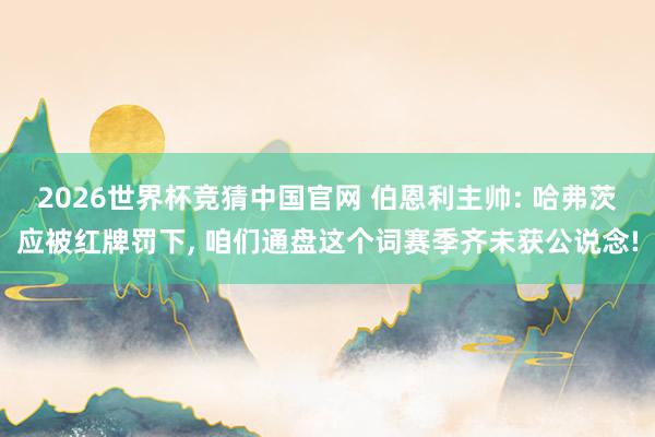 2026世界杯竞猜中国官网 伯恩利主帅: 哈弗茨应被红牌罚下， 咱们通盘这个词赛季齐未获公说念!