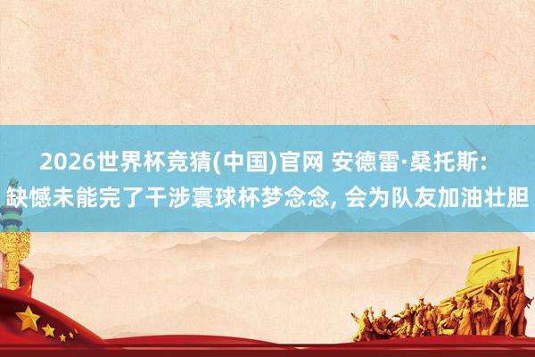 2026世界杯竞猜(中国)官网 安德雷·桑托斯: 缺憾未能完了干涉寰球杯梦念念, 会为队友加油壮胆