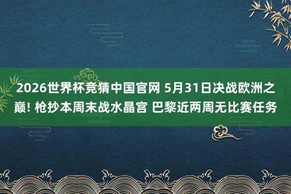 2026世界杯竞猜中国官网 5月31日决战欧洲之巅! 枪抄本周末战水晶宫 巴黎近两周无比赛任务