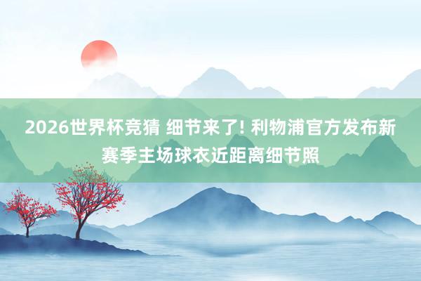 2026世界杯竞猜 细节来了! 利物浦官方发布新赛季主场球衣近距离细节照