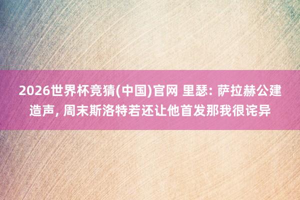 2026世界杯竞猜(中国)官网 里瑟: 萨拉赫公建造声, 周末斯洛特若还让他首发那我很诧异