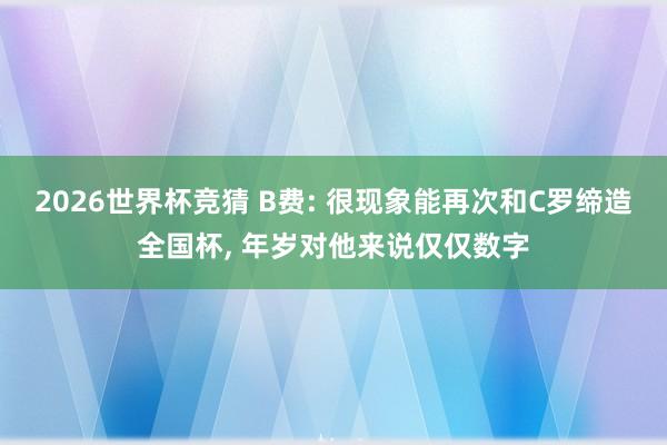 2026世界杯竞猜 B费: 很现象能再次和C罗缔造全国杯, 年岁对他来说仅仅数字