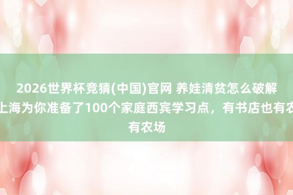 2026世界杯竞猜(中国)官网 养娃清贫怎么破解?上海为你准备了100个家庭西宾学习点,有书店也有农场