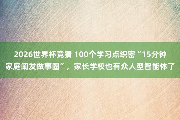 2026世界杯竞猜 100个学习点织密“15分钟家庭阐发做事圈”,家长学校也有众人型智能体了