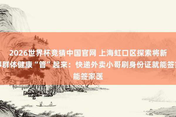 2026世界杯竞猜中国官网 上海虹口区探索将新办事群体健康“管”起来:快递外卖小哥刷身份证就能签家医