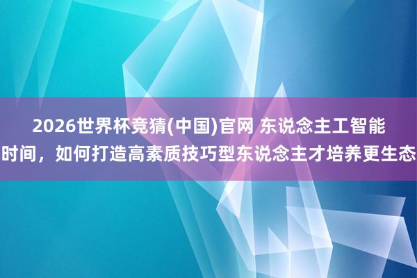 2026世界杯竞猜(中国)官网 东说念主工智能时间,如何打造高素质技巧型东说念主才培养更生态