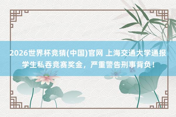 2026世界杯竞猜(中国)官网 上海交通大学通报学生私吞竞赛奖金，严重警告刑事背负！
