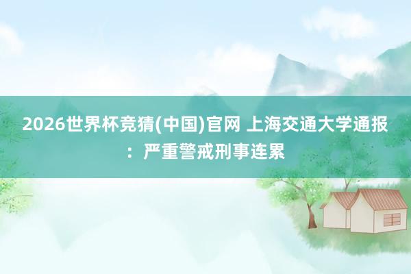 2026世界杯竞猜(中国)官网 上海交通大学通报:严重警戒刑事连累