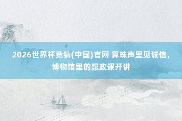 2026世界杯竞猜(中国)官网 算珠声里见诚信,博物馆里的想政课开讲