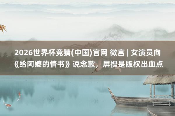 2026世界杯竞猜(中国)官网 微言 | 女演员向《给阿嬷的情书》说念歉,屏摄是版权出血点