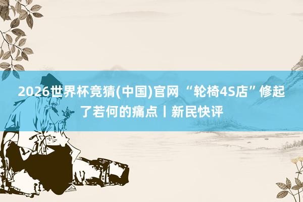 2026世界杯竞猜(中国)官网 “轮椅4S店”修起了若何的痛点丨新民快评