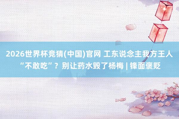 2026世界杯竞猜(中国)官网 工东说念主我方王人“不敢吃”?别让药水毁了杨梅 | 锋面褒贬