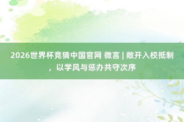 2026世界杯竞猜中国官网 微言 | 敞开入校抵制,以学风与惩办共守次序