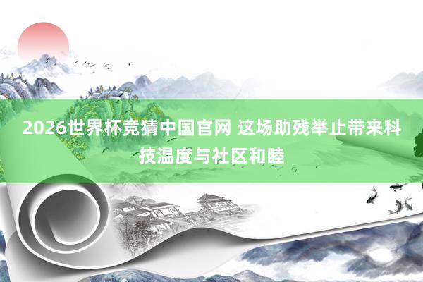 2026世界杯竞猜中国官网 这场助残举止带来科技温度与社区和睦
