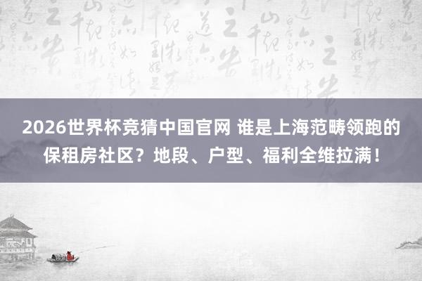2026世界杯竞猜中国官网 谁是上海范畴领跑的保租房社区?地段、户型、福利全维拉满!