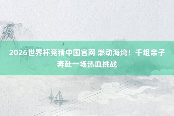 2026世界杯竞猜中国官网 燃动海湾！千组亲子奔赴一场热血挑战