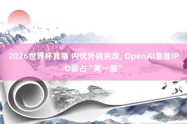 2026世界杯竞猜 内忧外祸夹攻, OpenAI急推IPO霸占“第一股”