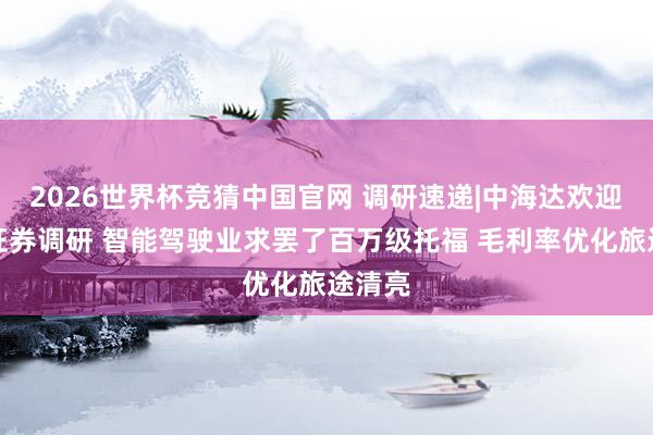 2026世界杯竞猜中国官网 调研速递|中海达欢迎西南证券调研 智能驾驶业求罢了百万级托福 毛利率优化旅途清亮