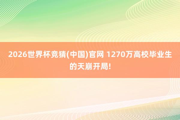 2026世界杯竞猜(中国)官网 1270万高校毕业生的天崩开局!