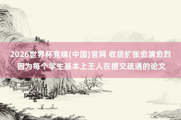 2026世界杯竞猜(中国)官网 收货扩张愈演愈烈 因为每个学生基本上王人在提交疏通的论文