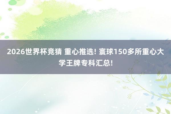 2026世界杯竞猜 重心推选! 寰球150多所重心大学王牌专科汇总!