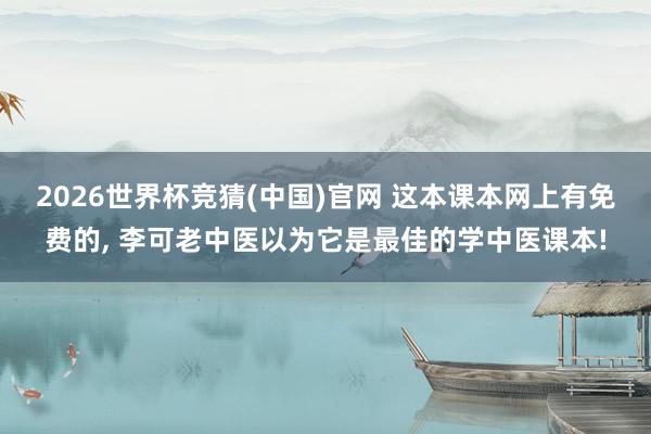 2026世界杯竞猜(中国)官网 这本课本网上有免费的, 李可老中医以为它是最佳的学中医课本!