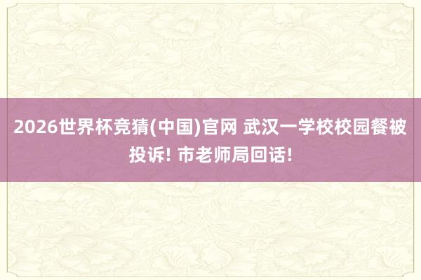 2026世界杯竞猜(中国)官网 武汉一学校校园餐被投诉! 市老师局回话!