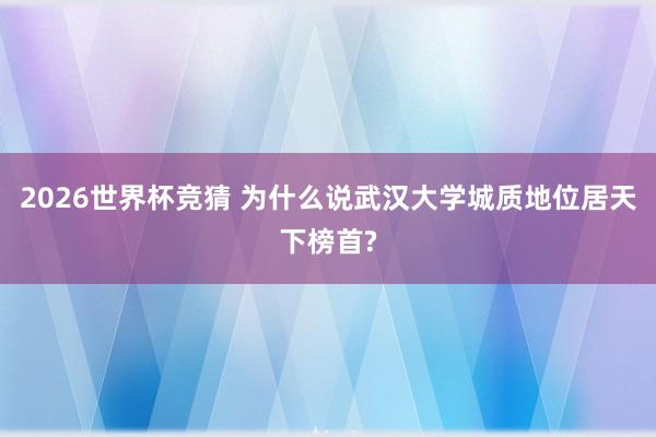 2026世界杯竞猜 为什么说武汉大学城质地位居天下榜首?