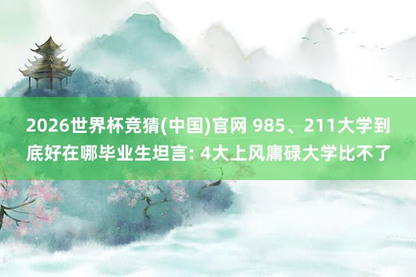 2026世界杯竞猜(中国)官网 985、211大学到底好在哪毕业生坦言: 4大上风庸碌大学比不了