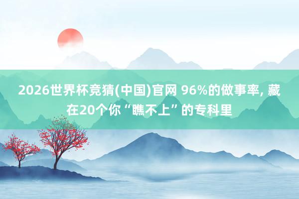 2026世界杯竞猜(中国)官网 96%的做事率， 藏在20个你“瞧不上”的专科里