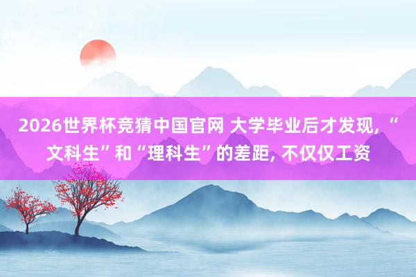 2026世界杯竞猜中国官网 大学毕业后才发现, “文科生”和“理科生”的差距, 不仅仅工资