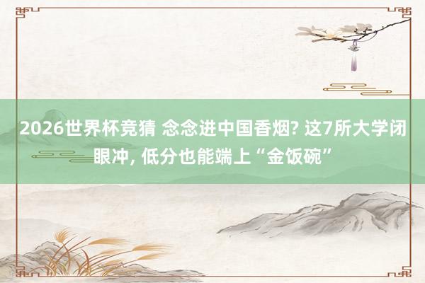 2026世界杯竞猜 念念进中国香烟? 这7所大学闭眼冲, 低分也能端上“金饭碗”