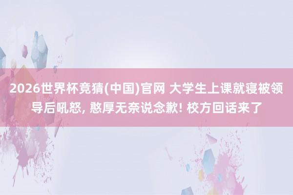 2026世界杯竞猜(中国)官网 大学生上课就寝被领导后吼怒, 憨厚无奈说念歉! 校方回话来了