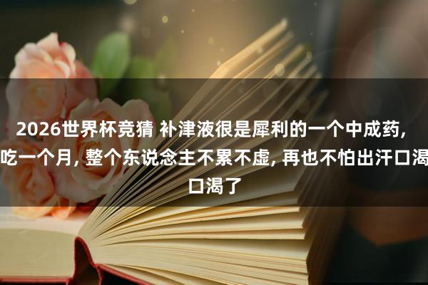 2026世界杯竞猜 补津液很是犀利的一个中成药, 连吃一个月, 整个东说念主不累不虚, 再也不怕出汗口渴了