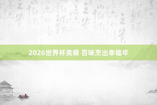 2026世界杯竞猜 百味烹出幸福年